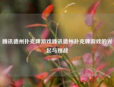腾讯德州扑克牌游戏腾讯德州扑克牌游戏的兴起与挑战