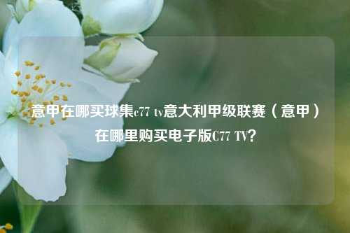 意甲在哪买球集c77 tv意大利甲级联赛（意甲）在哪里购买电子版C77 TV？