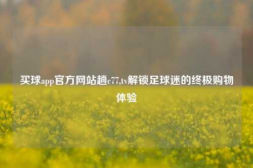 买球app官方网站趟c77,tv解锁足球迷的终极购物体验