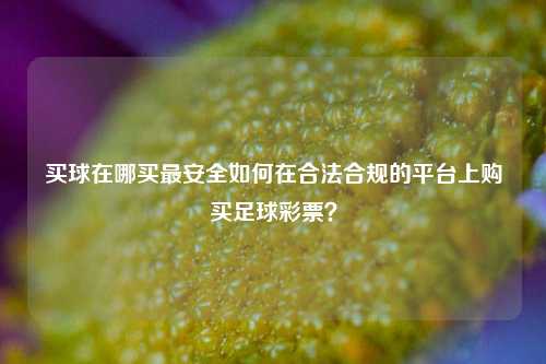 买球在哪买最安全如何在合法合规的平台上购买足球彩票？