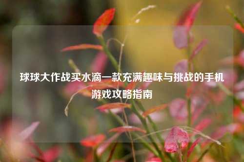 球球大作战买水滴一款充满趣味与挑战的手机游戏攻略指南