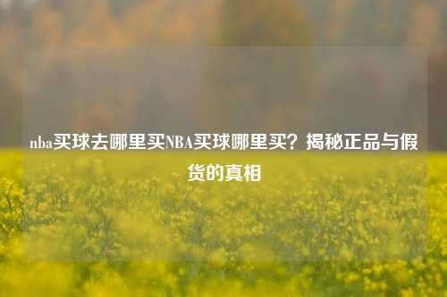 nba买球去哪里买NBA买球哪里买？揭秘正品与假货的真相