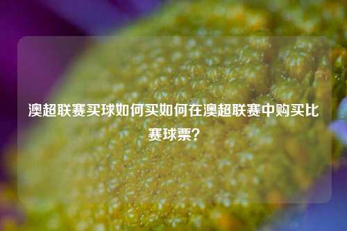澳超联赛买球如何买如何在澳超联赛中购买比赛球票？