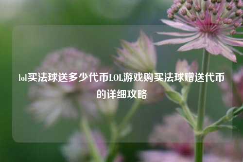 lol买法球送多少代币LOL游戏购买法球赠送代币的详细攻略