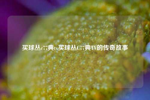 买球丛c77典tv买球丛C77典TV的传奇故事