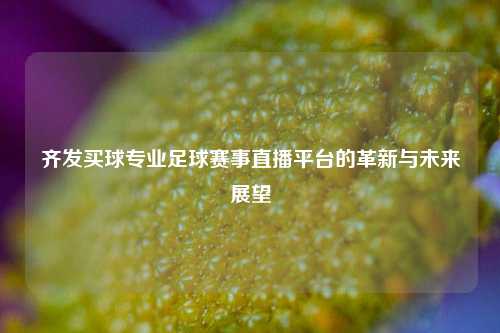 齐发买球专业足球赛事直播平台的革新与未来展望