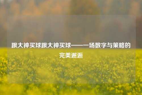 跟大神买球跟大神买球——一场数字与策略的完美邂逅