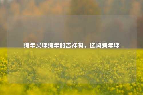 狗年买球狗年的吉祥物，选购狗年球