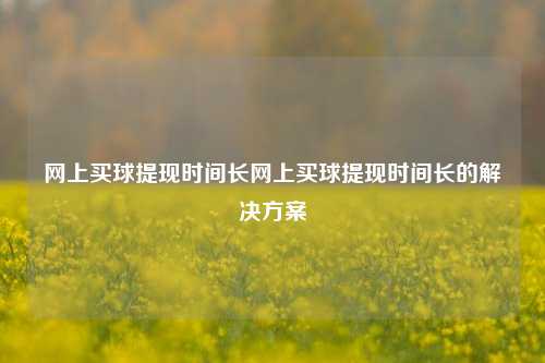 网上买球提现时间长网上买球提现时间长的解决方案