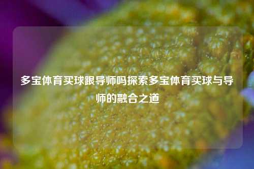 多宝体育买球跟导师吗探索多宝体育买球与导师的融合之道