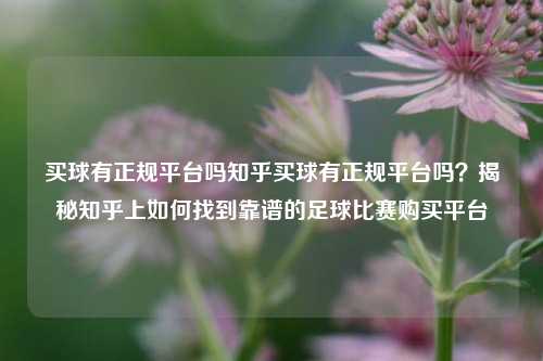 买球有正规平台吗知乎买球有正规平台吗？揭秘知乎上如何找到靠谱的足球比赛购买平台