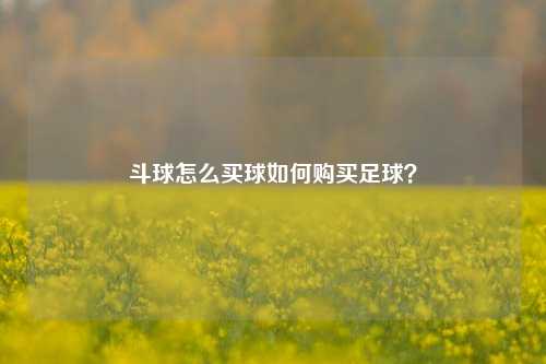 斗球怎么买球如何购买足球？