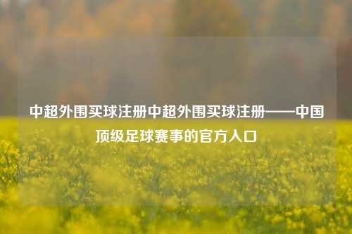 中超外围买球注册中超外围买球注册——中国顶级足球赛事的官方入口