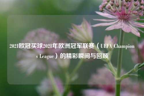 2021欧冠买球2021年欧洲冠军联赛（UEFA Champions League）的精彩瞬间与回顾