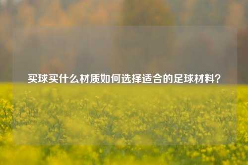 买球买什么材质如何选择适合的足球材料？